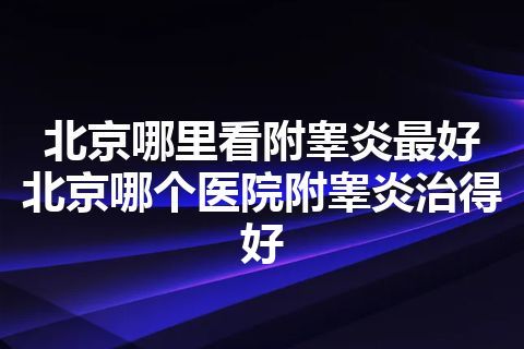 北京哪里看附睾炎最好 北京哪个医院附睾炎治得好