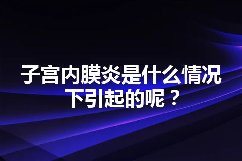 子宫内膜炎是什么情况下引起的呢？