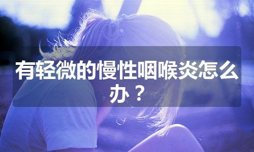 有轻微的慢性咽喉炎怎么办？