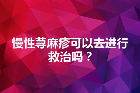 慢性荨麻疹可以去进行救治吗？