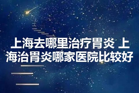 上海去哪里治疗胃炎 上海治胃炎哪家医院比较好