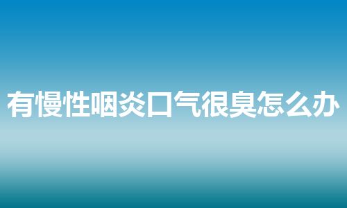 有慢性咽炎口气很臭怎么办