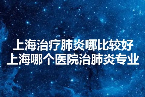 上海治疗肺炎哪比较好 上海哪个医院治肺炎专业