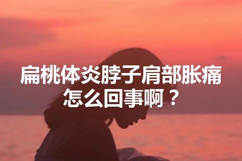 扁桃体炎脖子肩部胀痛怎么回事啊？