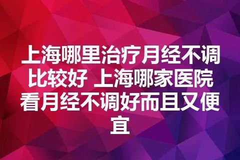 上海哪里治疗月经不调比较好 上海哪家医院看月经不调好而且又便宜