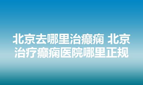 北京去哪里治癫痫 北京治疗癫痫医院哪里正规