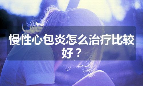 慢性心包炎怎么治疗比较好？