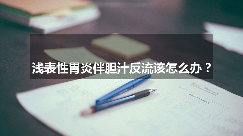 浅表性胃炎伴胆汁反流该怎么办？