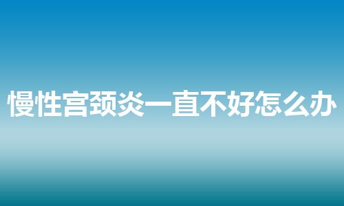 慢性宫颈炎一直不好怎么办