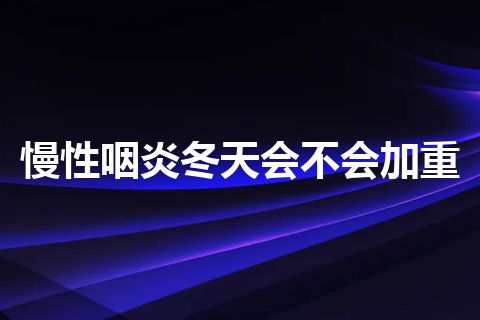 慢性咽炎冬天会不会加重