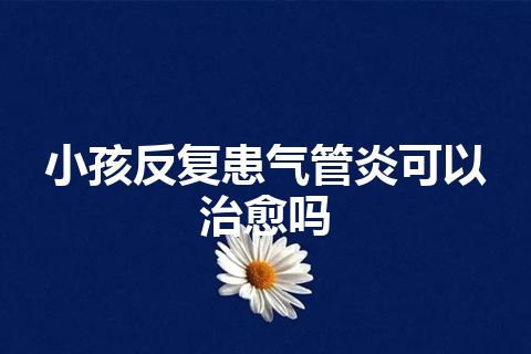 小孩反复患气管炎可以治愈吗