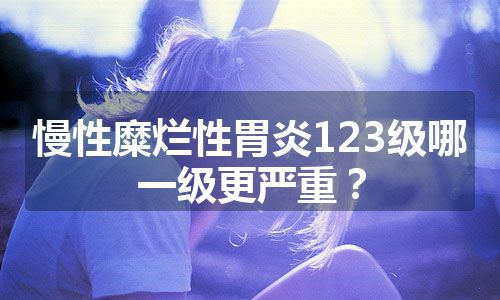 慢性糜烂性胃炎123级哪一级更严重？