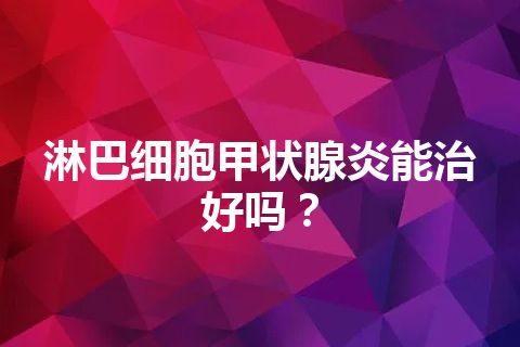 淋巴细胞甲状腺炎能治好吗？