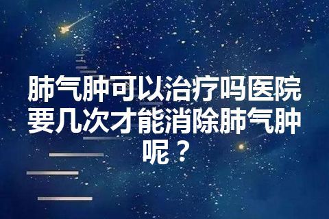 肺气肿可以治疗吗医院要几次才能消除肺气肿呢？