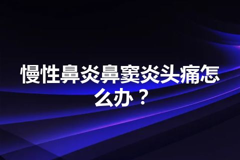 慢性鼻炎鼻窦炎头痛怎么办？