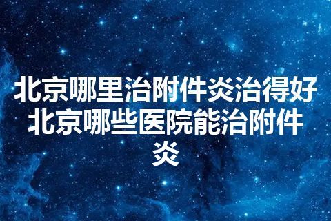 北京哪里治附件炎治得好 北京哪些医院能治附件炎