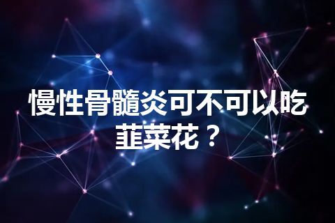 慢性骨髓炎可不可以吃韮菜花？