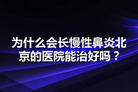 为什么会长慢性鼻炎北京的医院能治好吗？