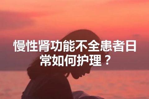 慢性肾功能不全患者日常如何护理？