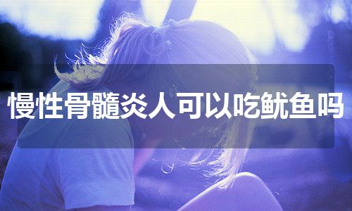 慢性骨髓炎人可以吃鱿鱼吗