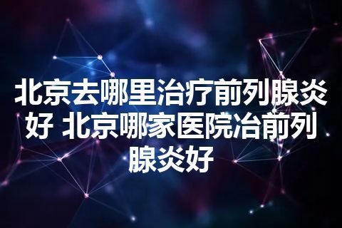 北京去哪里治疗前列腺炎好 北京哪家医院冶前列腺炎好