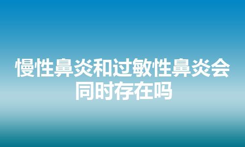 慢性鼻炎和过敏性鼻炎会同时存在吗