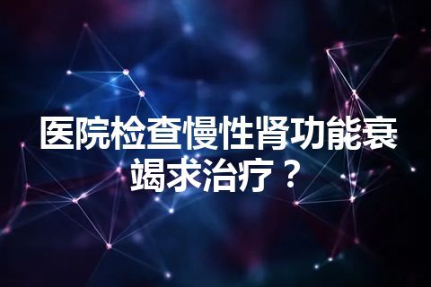 医院检查慢性肾功能衰竭求治疗？