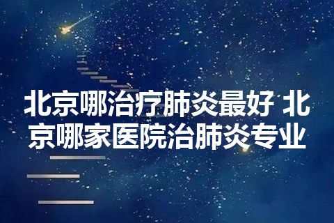 北京哪治疗肺炎最好 北京哪家医院治肺炎专业