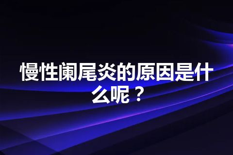 慢性阑尾炎的原因是什么呢？