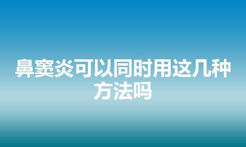 鼻窦炎可以同时用这几种方法吗