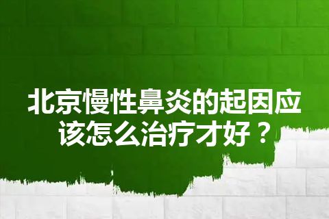 北京慢性鼻炎的起因应该怎么治疗才好？