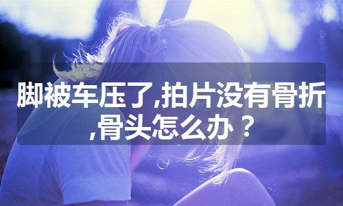 脚被车压了,拍片没有骨折,骨头怎么办？