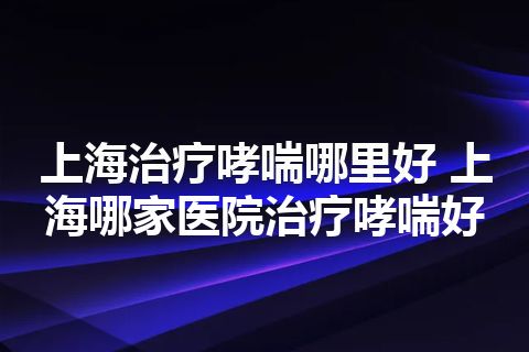 上海治疗哮喘哪里好 上海哪家医院治疗哮喘好