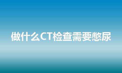 做什么CT检查需要憋尿