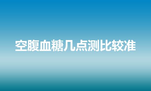 空腹血糖几点测比较准