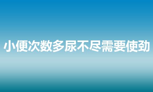 小便次数多尿不尽需要使劲