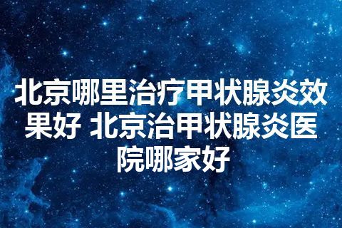 北京哪里治疗甲状腺炎效果好 北京治甲状腺炎医院哪家好