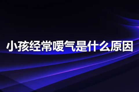 小孩经常嗳气是什么原因