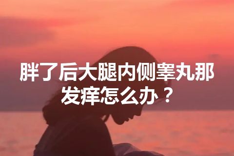 胖了后大腿内侧睾丸那发痒怎么办？