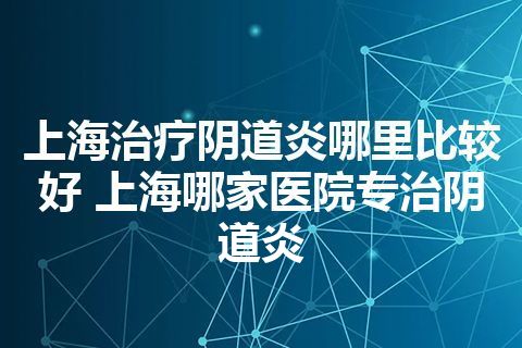 上海治疗阴道炎哪里比较好 上海哪家医院专治阴道炎