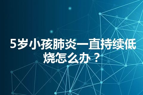 5岁小孩肺炎一直持续低烧怎么办？