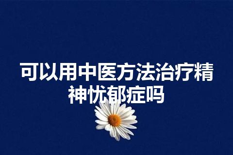 可以用中医方法治疗精神忧郁症吗