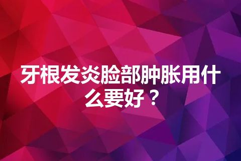 牙根发炎脸部肿胀用什么要好？