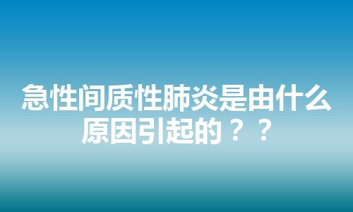 急性间质性肺炎是由什么原因引起的？？