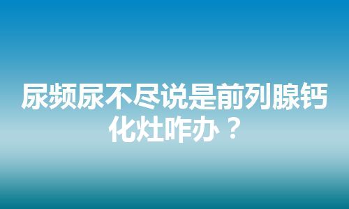 尿频尿不尽说是前列腺钙化灶咋办？