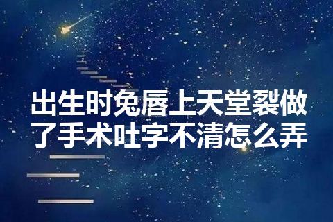 出生时兔唇上天堂裂做了手术吐字不清怎么弄