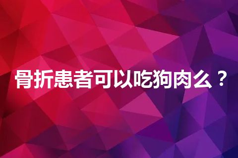 骨折患者可以吃狗肉么？