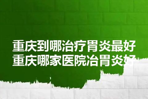 重庆到哪治疗胃炎最好 重庆哪家医院冶胃炎好