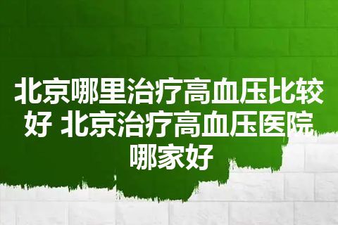 北京哪里治疗高血压比较好 北京治疗高血压医院哪家好