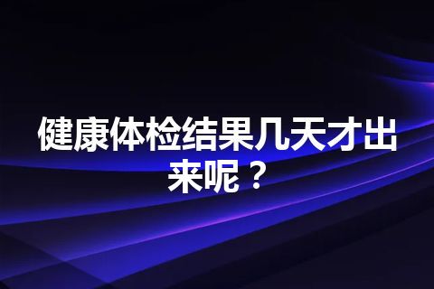 健康体检结果几天才出来呢？